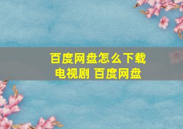 百度网盘怎么下载电视剧 百度网盘